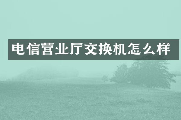 电信营业厅交换机怎么样