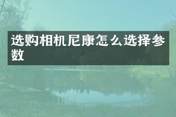 选购相机尼康怎么选择参数