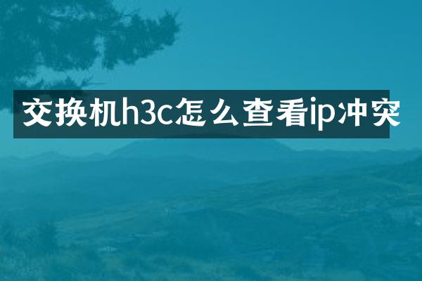 交换机h3c怎么查看ip冲突