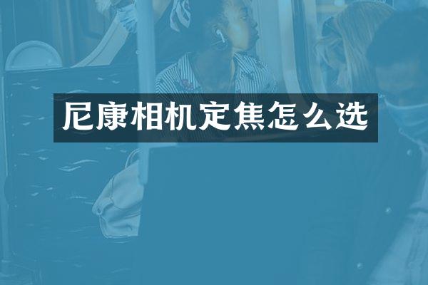 尼康相机定焦怎么选