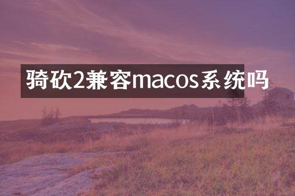 骑砍2兼容macos系统吗