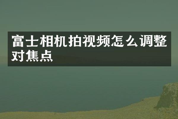 富士相机拍视频怎么调整对焦点