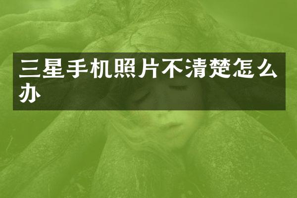 三星手机照片不清楚怎么办