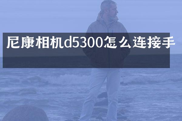 尼康相机d5300怎么连接手机