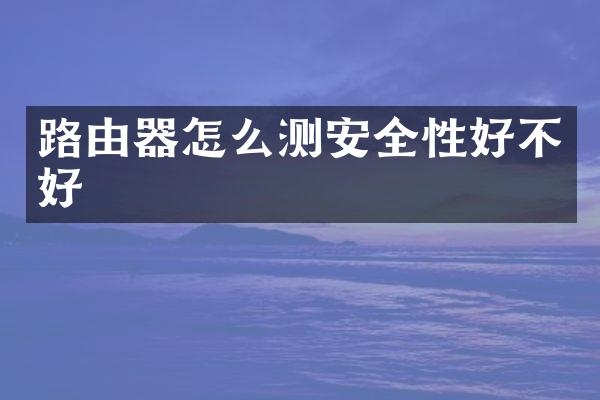 路由器怎么测安全性好不好