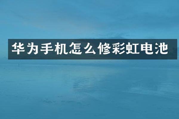 华为手机怎么修彩虹电池