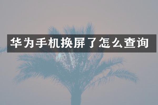 华为手机换屏了怎么查询