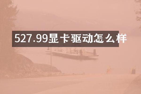527.99显卡驱动怎么样