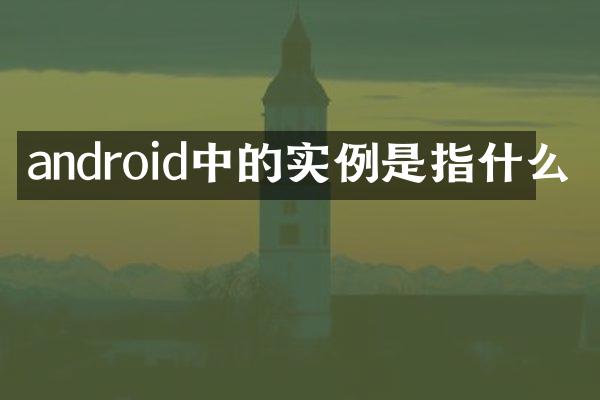 android中的实例是指什么