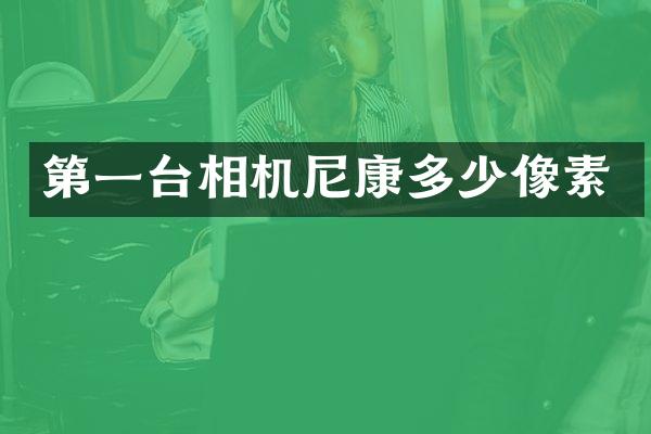 第一台相机尼康多少像素