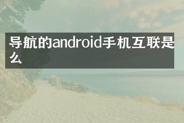 导航的android手机互联是什么