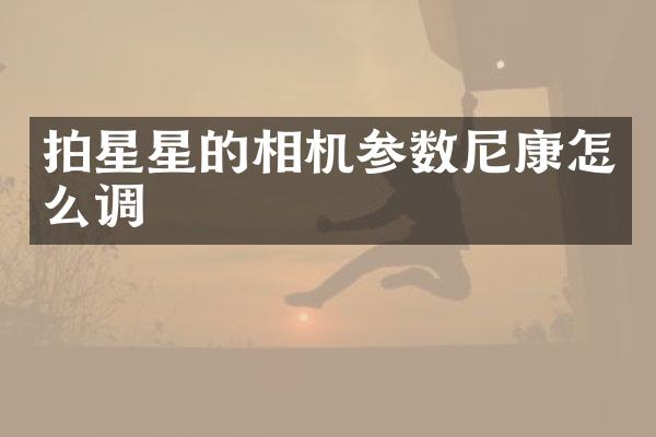 拍星星的相机参数尼康怎么调