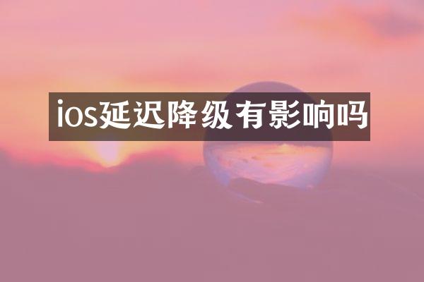 ios延迟降级有影响吗
