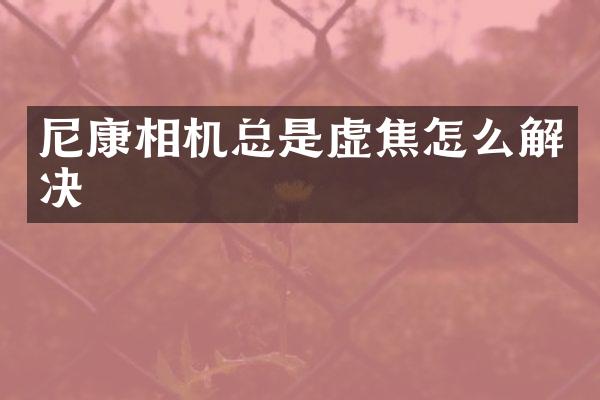 尼康相机总是虚焦怎么解决