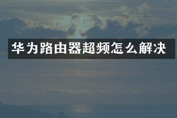 华为路由器超频怎么解决