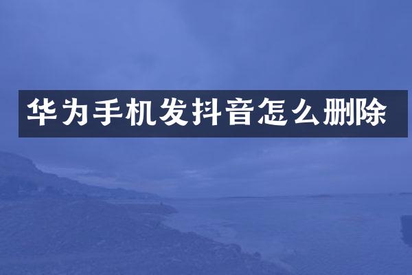 华为手机发抖音怎么删除