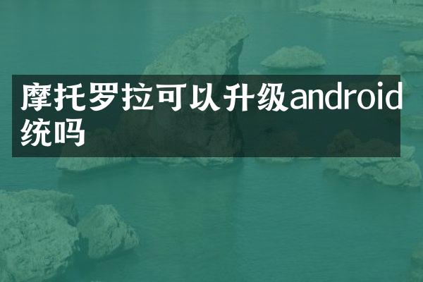摩托罗拉可以升级android系统吗