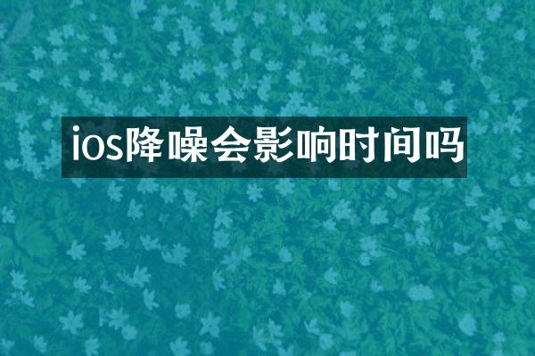 ios降噪会影响时间吗