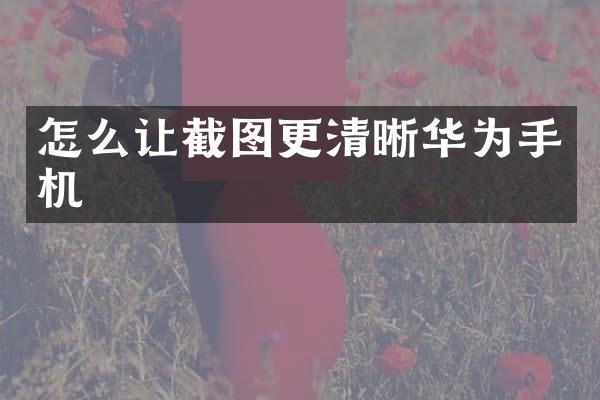 怎么让截图更清晰华为手机