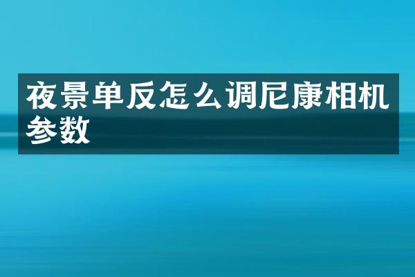 夜景单反怎么调尼康相机参数