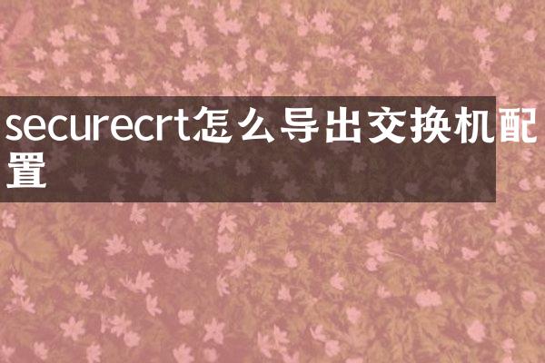 securecrt怎么导出交换机配置