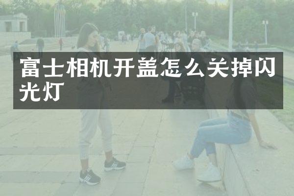 富士相机开盖怎么关掉闪光灯