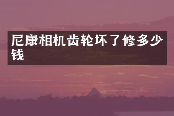 尼康相机齿轮坏了修多少钱