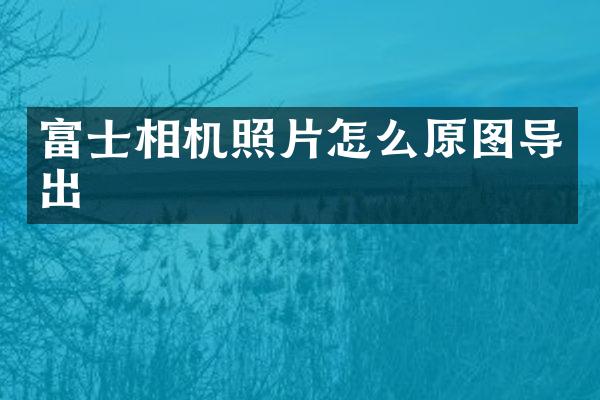 富士相机照片怎么原图导出