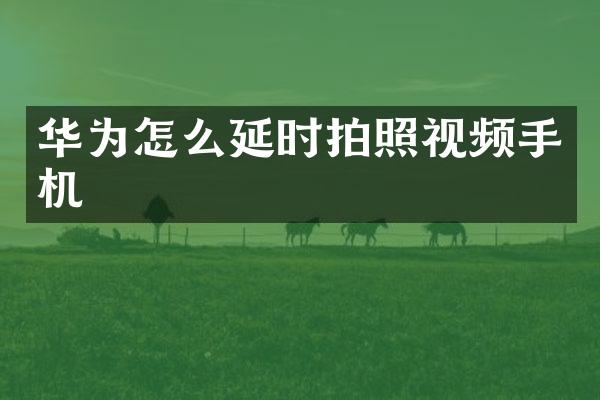 华为怎么延时拍照视频手机