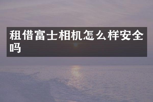 租借富士相机怎么样安全吗
