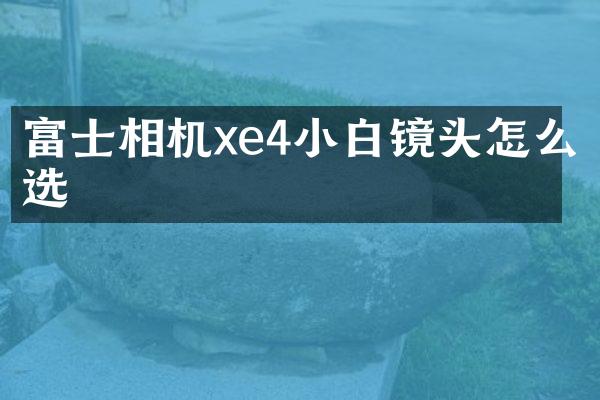 富士相机xe4小白镜头怎么选