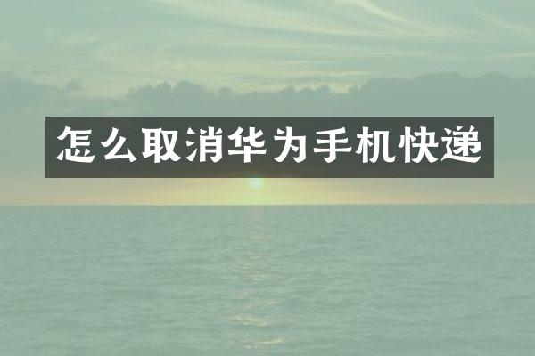 怎么取消华为手机快递