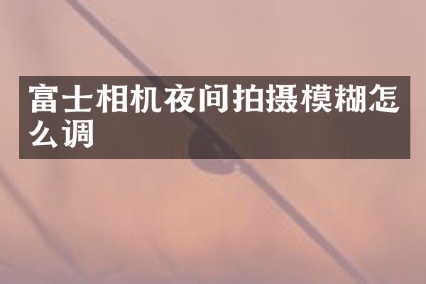 富士相机夜间拍摄模糊怎么调