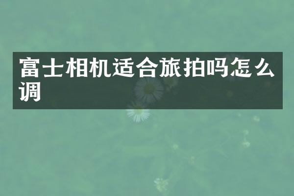 富士相机适合旅拍吗怎么调