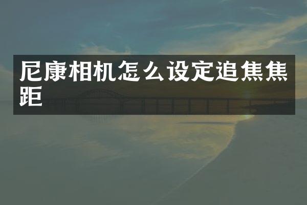尼康相机怎么设定追焦焦距
