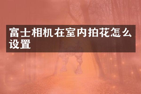 富士相机在室内拍花怎么设置