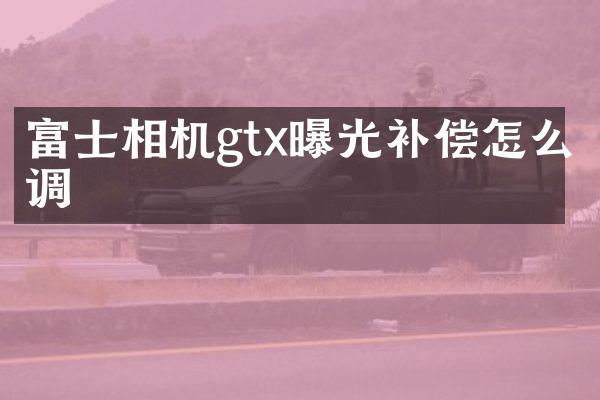 富士相机gtx曝光补偿怎么调