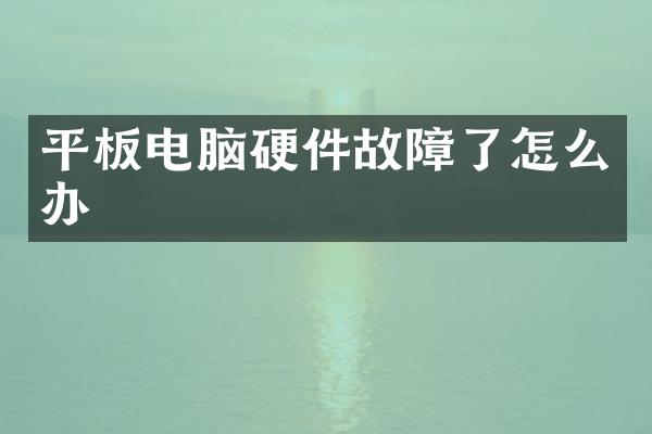 平板电脑硬件故障了怎么办