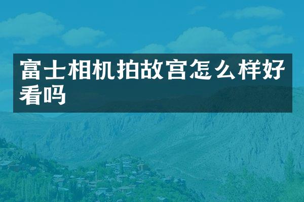 富士相机拍故宫怎么样好看吗
