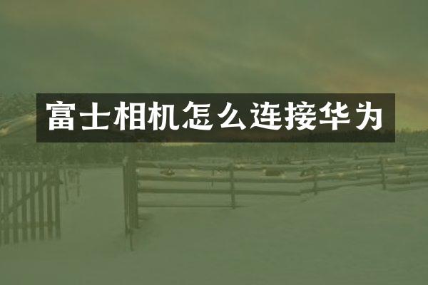 富士相机怎么连接华为