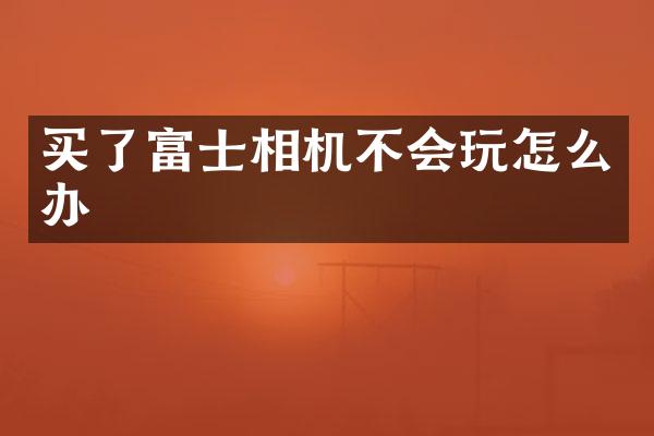买了富士相机不会玩怎么办