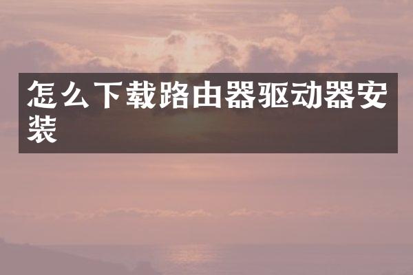 怎么下载路由器驱动器安装