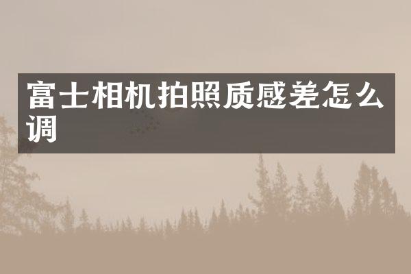 富士相机拍照质感差怎么调