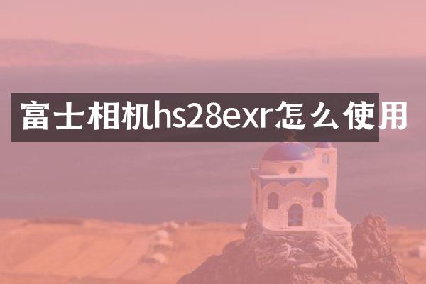 富士相机hs28exr怎么使用