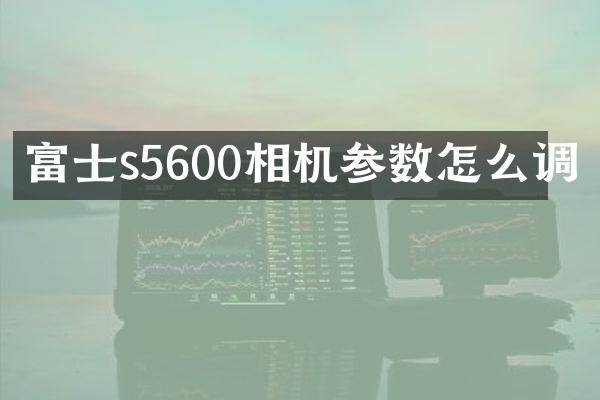 富士s5600相机参数怎么调