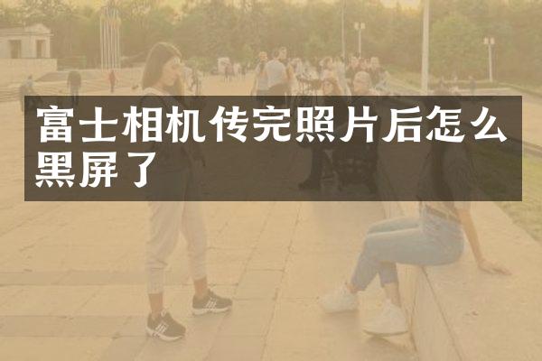 富士相机传完照片后怎么黑屏了