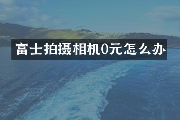 富士拍摄相机0元怎么办