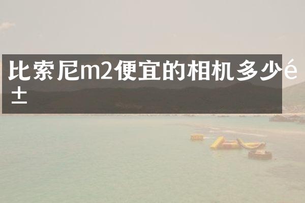 比m2便宜的相机多少钱
