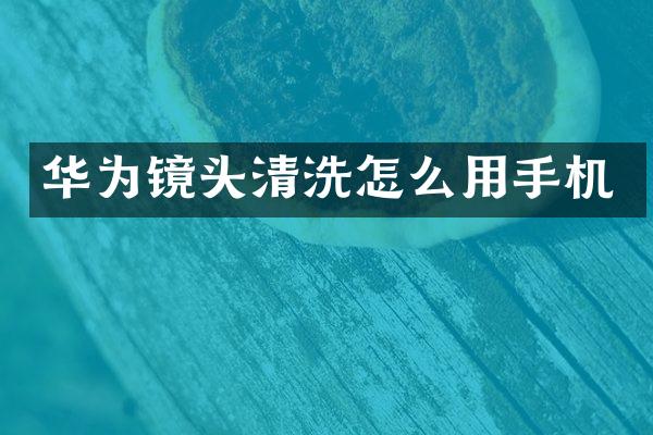 华为镜头清洗怎么用手机