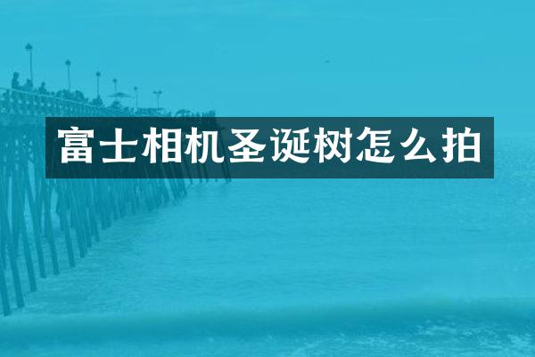 富士相机圣诞树怎么拍